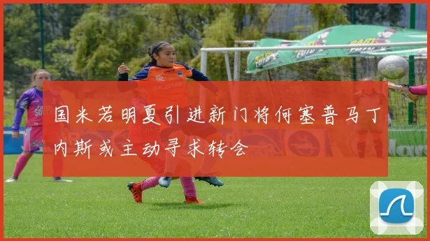 国米若明夏引进新门将何塞普马丁内斯或主动寻求转会