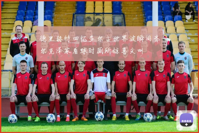 德里赫特回忆多尔古世界波瞬间齐尔克泽家看球时厕所惊喜尖叫