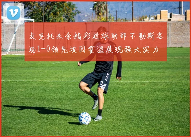 麦克托米奈精彩进球助那不勒斯客场1-0领先埃因霍温展现强大实力