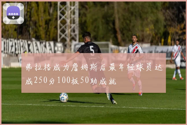 弗拉格成为詹姆斯后最年轻球员达成250分100板50助成就