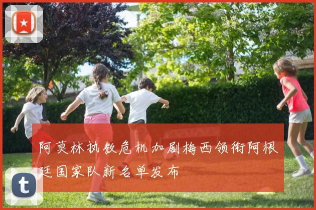 阿莫林执教危机加剧梅西领衔阿根廷国家队新名单发布